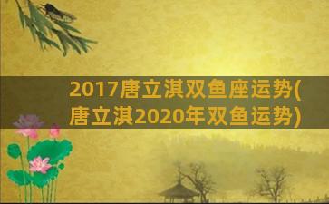 2017唐立淇双鱼座运势(唐立淇2020年双鱼运势)